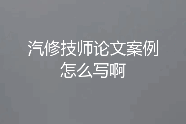 汽修技师论文案例怎么写啊
