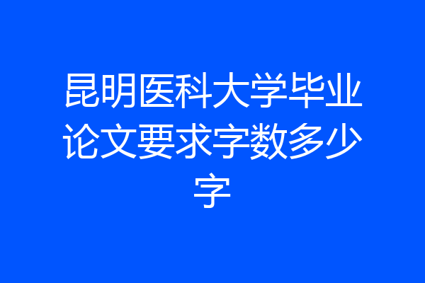 昆明医科大学毕业论文要求字数多少字