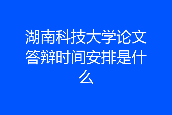 湖南科技大学论文答辩时间安排是什么