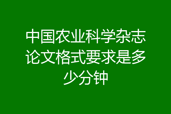 中国农业科学杂志论文格式要求是多少分钟