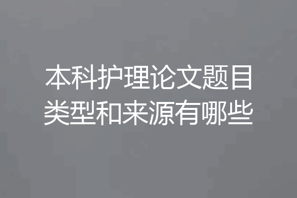 本科护理论文题目类型和来源有哪些