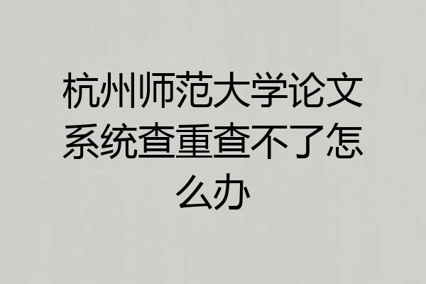 杭州师范大学论文系统查重查不了怎么办