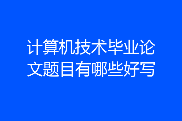 计算机技术毕业论文题目有哪些好写