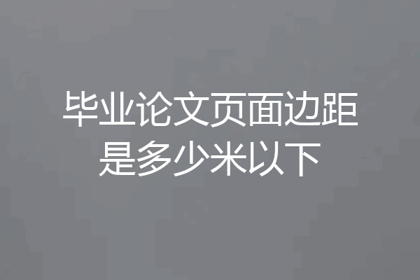 毕业论文页面边距是多少米以下
