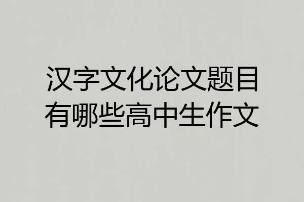 汉字文化论文题目有哪些高中生作文