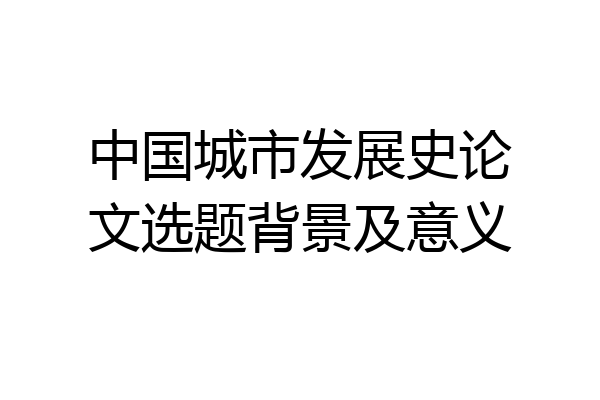 中国城市发展史论文选题背景及意义