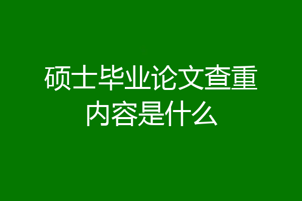 硕士毕业论文查重内容是什么