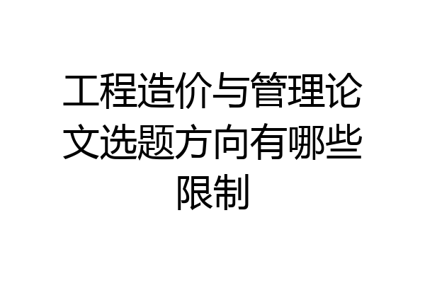 工程造价与管理论文选题方向有哪些限制