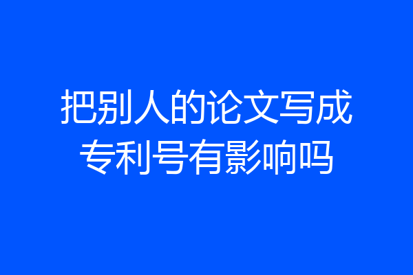 把别人的论文写成专利号有影响吗