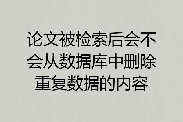 论文被检索后会不会从数据库中删除重复数据的内容