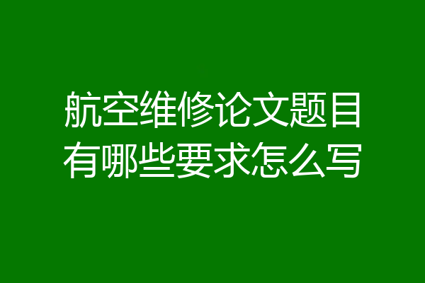 航空维修论文题目有哪些要求怎么写