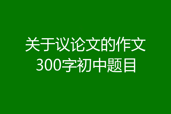 关于议论文的作文300字初中题目