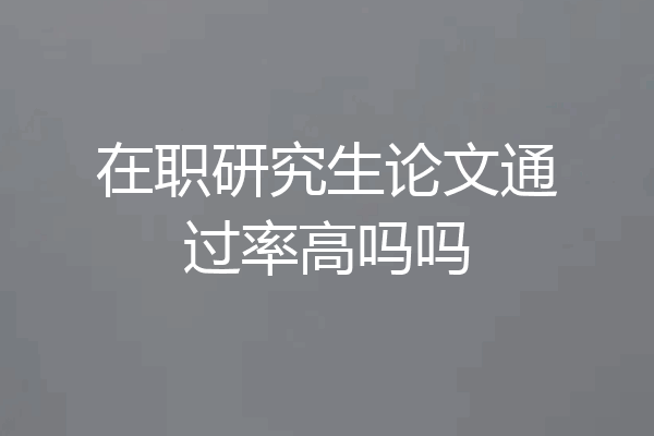 在职研究生论文通过率高吗吗
