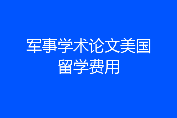 军事学术论文美国留学费用