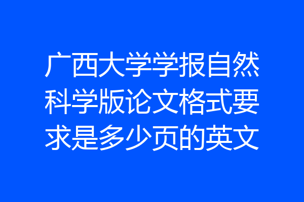 广西大学学报自然科学版论文格式要求是多少页的英文
