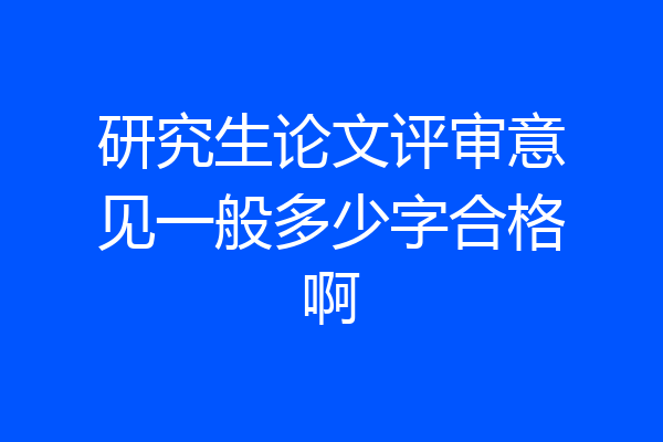 研究生论文评审意见一般多少字合格啊