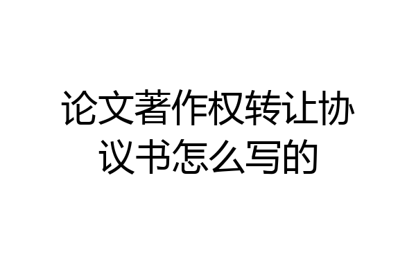 论文著作权转让协议书怎么写的
