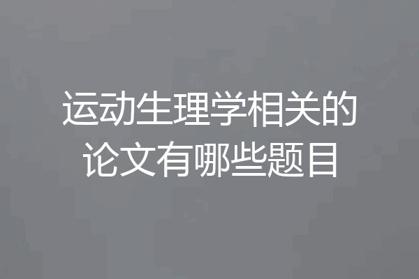 运动生理学相关的论文有哪些题目