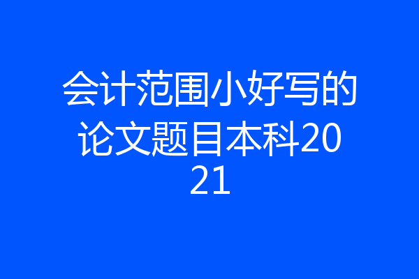 会计范围小好写的论文题目本科2021
