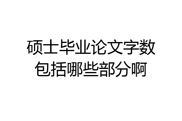 硕士毕业论文字数包括哪些部分啊