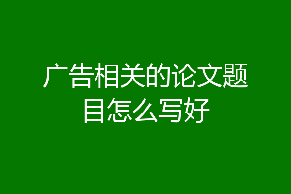 广告相关的论文题目怎么写好