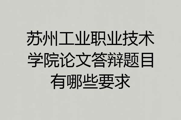苏州工业职业技术学院论文答辩题目有哪些要求