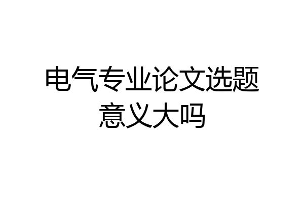 电气专业论文选题意义大吗