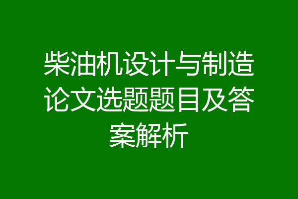 柴油机设计与制造论文选题题目及答案解析