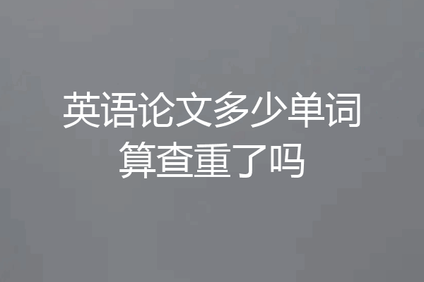 英语论文多少单词算查重了吗