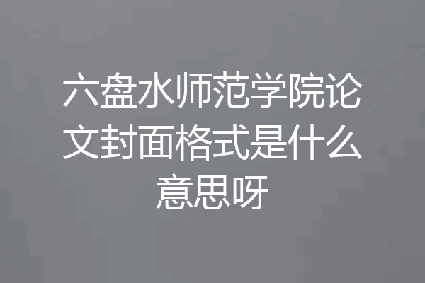 六盘水师范学院论文封面格式是什么意思呀