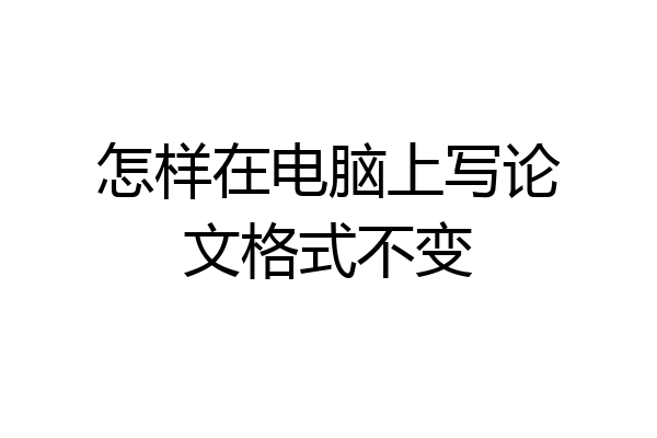 怎样在电脑上写论文格式不变