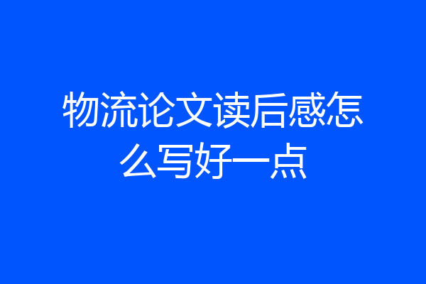 物流论文读后感怎么写好一点