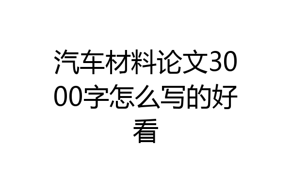 汽车材料论文3000字怎么写的好看