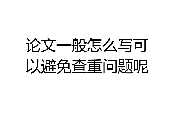 论文一般怎么写可以避免查重问题呢