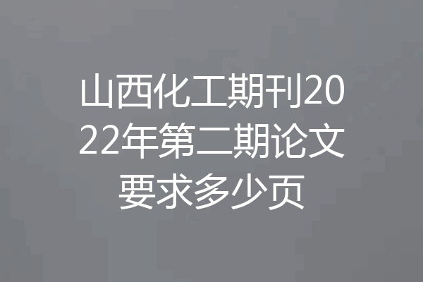 山西化工期刊2022年第二期论文要求多少页