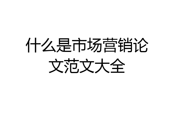 什么是市场营销论文范文大全