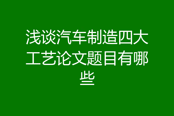 浅谈汽车制造四大工艺论文题目有哪些