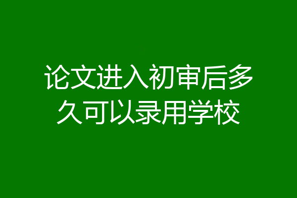 论文进入初审后多久可以录用学校