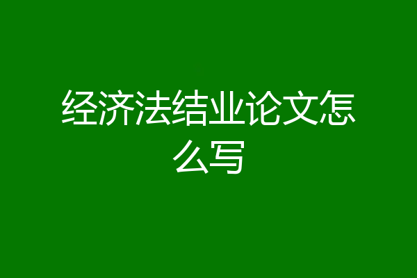 经济法结业论文怎么写