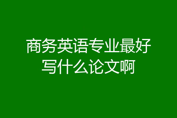 商务英语专业最好写什么论文啊
