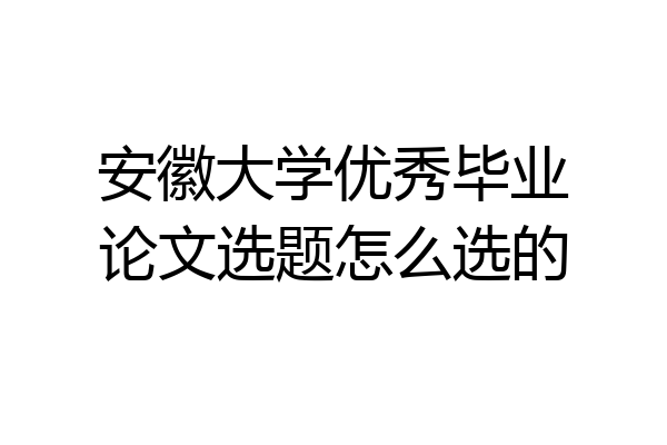 安徽大学优秀毕业论文选题怎么选的