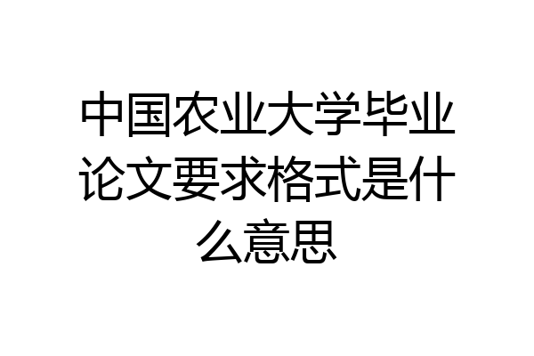 中国农业大学毕业论文要求格式是什么意思