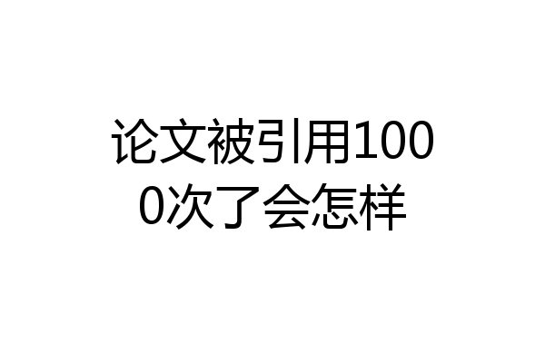 论文被引用1000次了会怎样