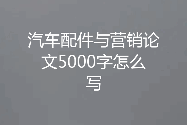 汽车配件与营销论文5000字怎么写