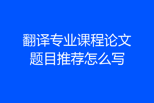 翻译专业课程论文题目推荐怎么写