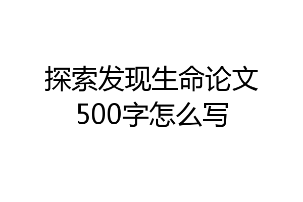 探索发现生命论文500字怎么写