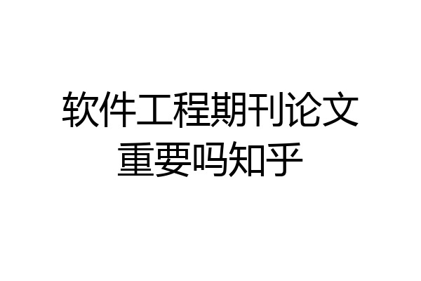 软件工程期刊论文重要吗知乎