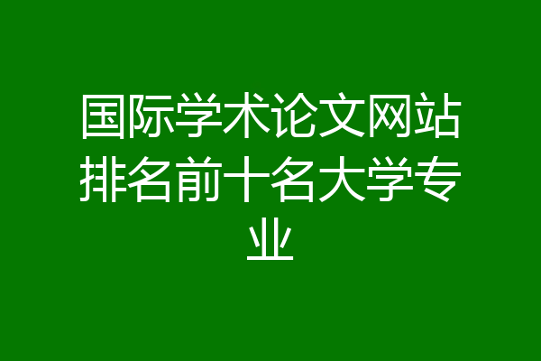 国际学术论文网站排名前十名大学专业