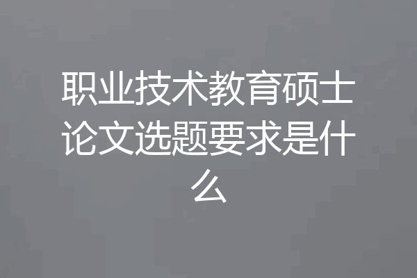职业技术教育硕士论文选题要求是什么
