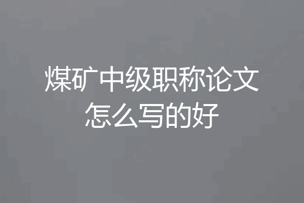 煤矿中级职称论文怎么写的好